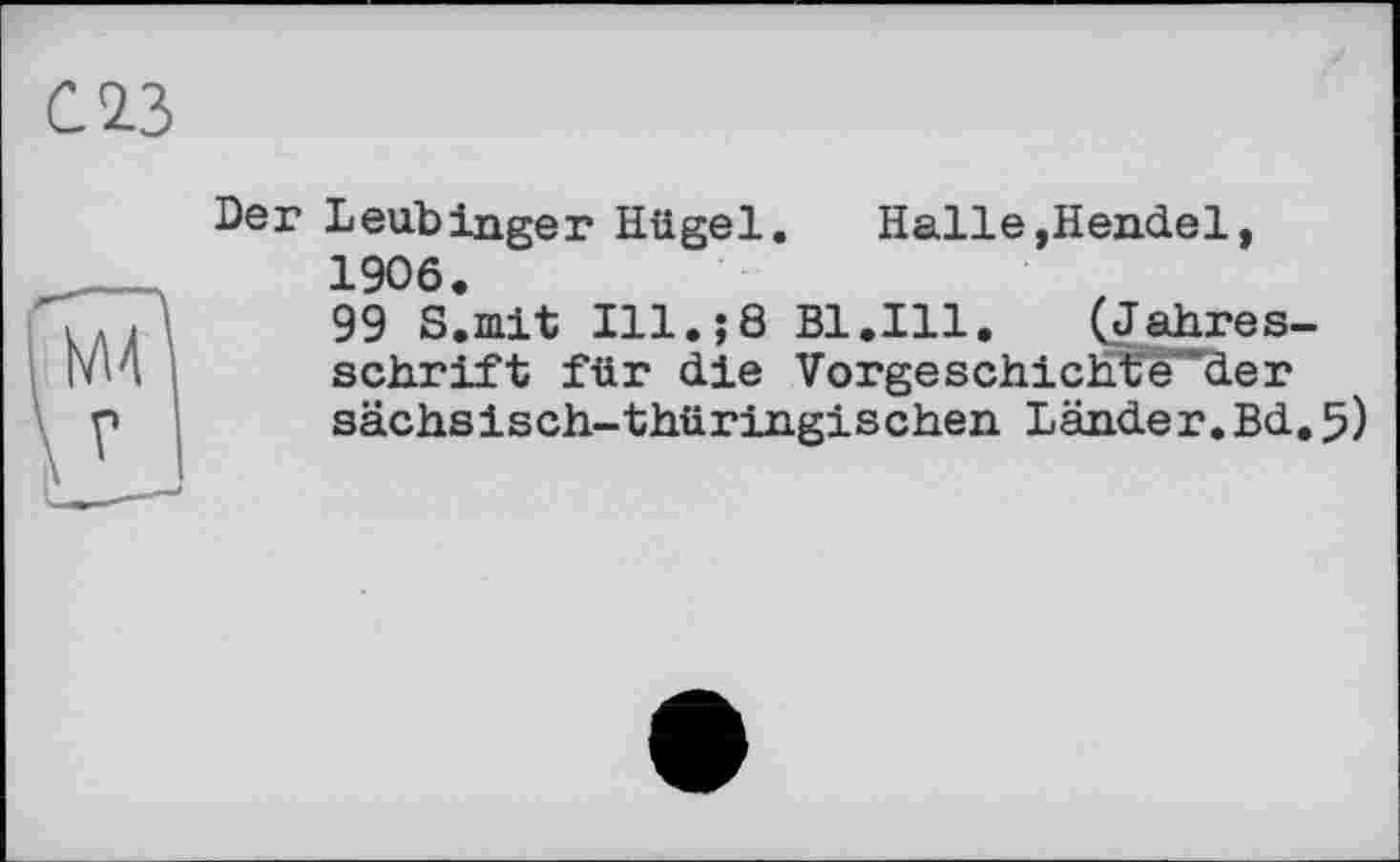 ﻿Leubinger Hügel. Halle,Hendel, 1906.
99 S.mit Ill.;8 Bl.Ill.	(Jahres-
schrift für die Vorgeschicht'e~der sächsisch-thüringischen Länder.Bd.5)